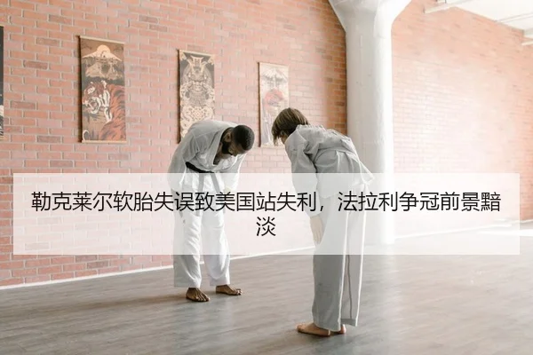勒克莱尔软胎失误致美国站失利，法拉利争冠前景黯淡